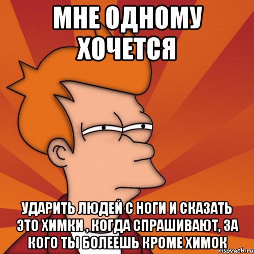 мне одному хочется ударить людей с ноги и сказать это химки , когда спрашивают, за кого ты болеешь кроме химок, Мем Мне кажется или (Фрай Футурама)