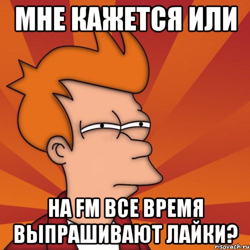 мне кажется или на fm все время выпрашивают лайки?, Мем Мне кажется или (Фрай Футурама)