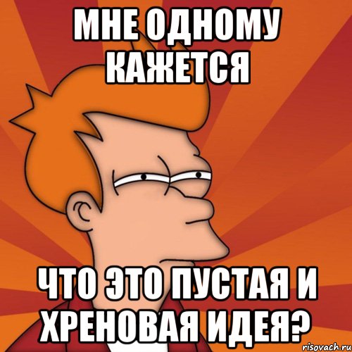 мне одному кажется что это пустая и хреновая идея?, Мем Мне кажется или (Фрай Футурама)