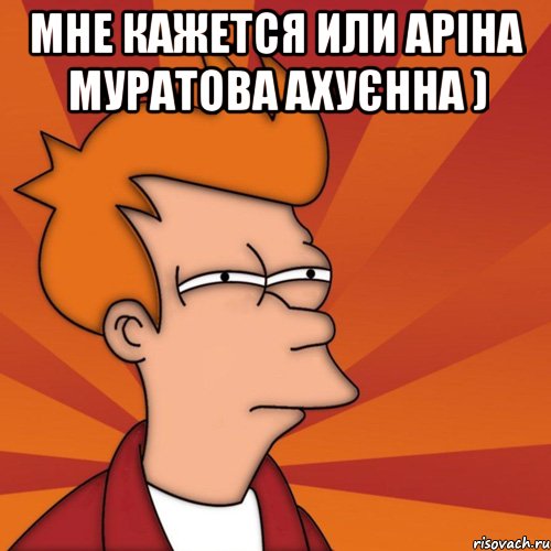 мне кажется или аріна муратова ахуєнна ) , Мем Мне кажется или (Фрай Футурама)