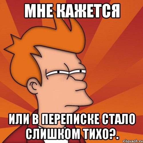 мне кажется или в переписке стало слишком тихо?., Мем Мне кажется или (Фрай Футурама)