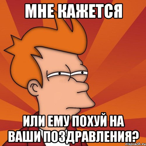 мне кажется или ему похуй на ваши поздравления?, Мем Мне кажется или (Фрай Футурама)