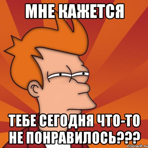 мне кажется тебе сегодня что-то не понравилось???, Мем Мне кажется или (Фрай Футурама)