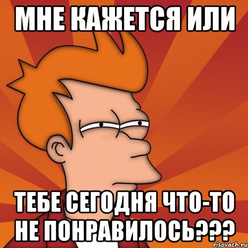 мне кажется или тебе сегодня что-то не понравилось???, Мем Мне кажется или (Фрай Футурама)