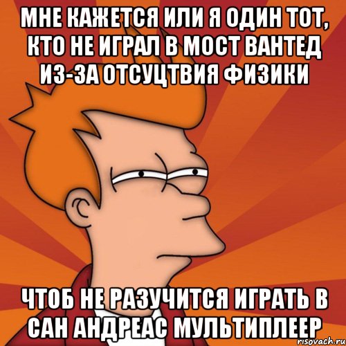 мне кажется или я один тот, кто не играл в мост вантед из-за отсуцтвия физики чтоб не разучится играть в сан андреас мультиплеер, Мем Мне кажется или (Фрай Футурама)