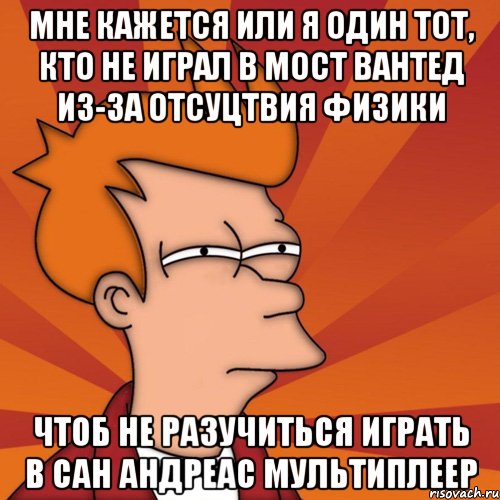 мне кажется или я один тот, кто не играл в мост вантед из-за отсуцтвия физики чтоб не разучиться играть в сан андреас мультиплеер, Мем Мне кажется или (Фрай Футурама)