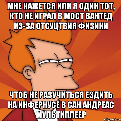 мне кажется или я один тот, кто не играл в мост вантед из-за отсуцтвия физики чтоб не разучиться ездить на инфернусе в сан андреас мультиплеер