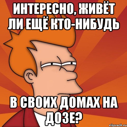 интересно, живёт ли ещё кто-нибудь в своих домах на дозе?