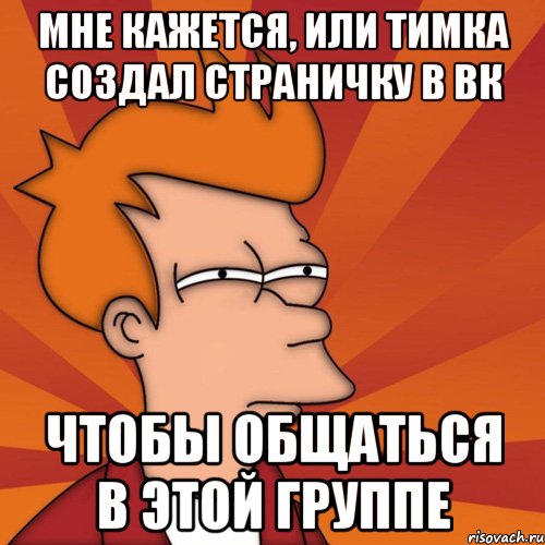 мне кажется, или тимка создал страничку в вк чтобы общаться в этой группе, Мем Мне кажется или (Фрай Футурама)