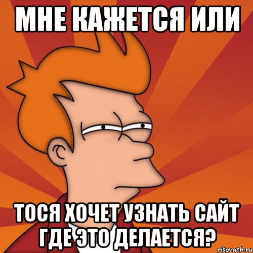 мне кажется или тося хочет узнать сайт где это делается?, Мем Мне кажется или (Фрай Футурама)