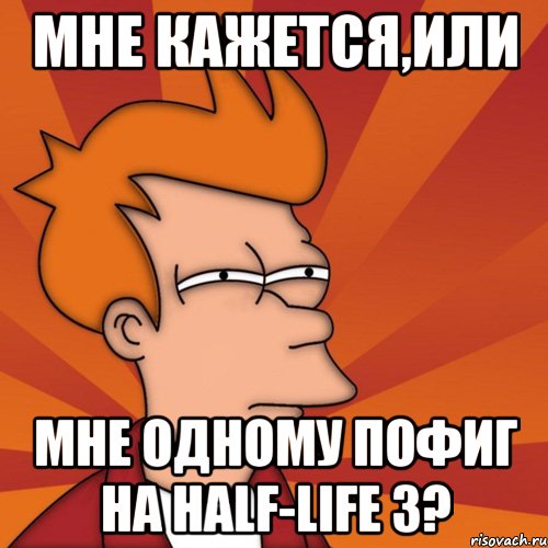 мне кажется,или мне одному пофиг на half-life 3?