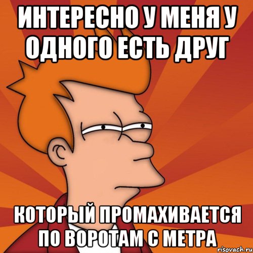 интересно у меня у одного есть друг который промахивается по воротам с метра, Мем Мне кажется или (Фрай Футурама)