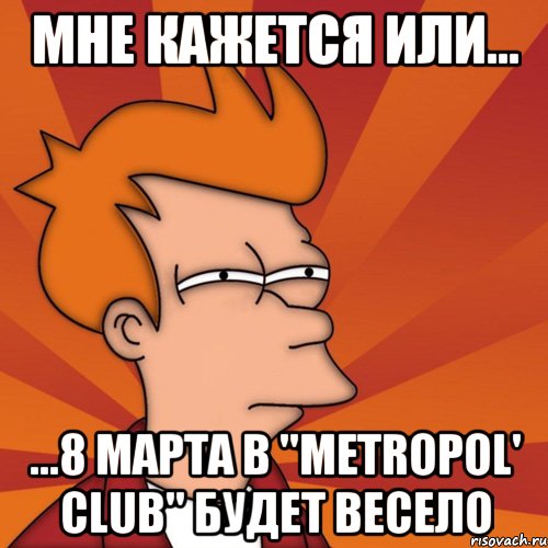 мне кажется или... ...8 марта в ''metropol' club'' будет весело, Мем Мне кажется или (Фрай Футурама)