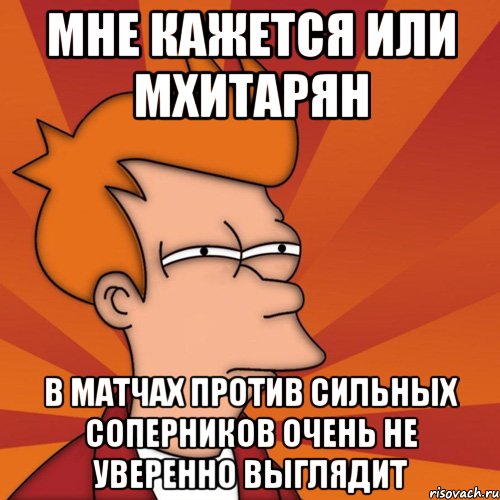 мне кажется или мхитарян в матчах против сильных соперников очень не уверенно выглядит, Мем Мне кажется или (Фрай Футурама)