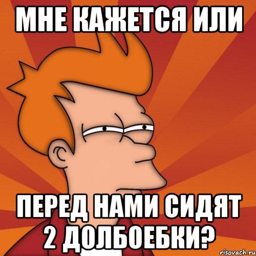 мне кажется или перед нами сидят 2 долбоебки?, Мем Мне кажется или (Фрай Футурама)