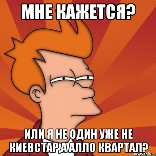 мне кажется? или я не один уже не киевстар,а алло квартал?, Мем Мне кажется или (Фрай Футурама)