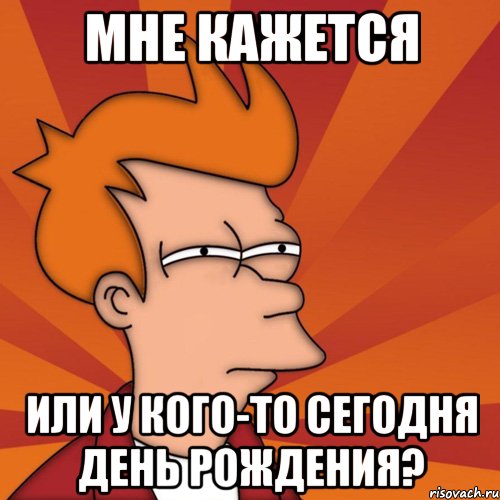 мне кажется или у кого-то сегодня день рождения?, Мем Мне кажется или (Фрай Футурама)