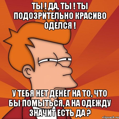 ты ! да, ты ! ты подозрительно красиво оделся ! у тебя нет денег на то, что бы помыться, а на одежду значит есть да ?, Мем Мне кажется или (Фрай Футурама)