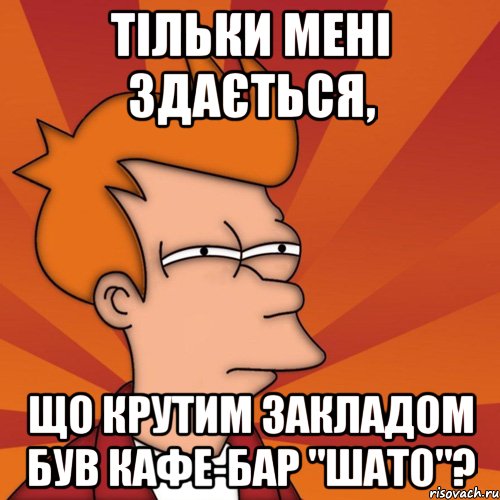 тільки мені здається, що крутим закладом був кафе-бар "шато"?, Мем Мне кажется или (Фрай Футурама)