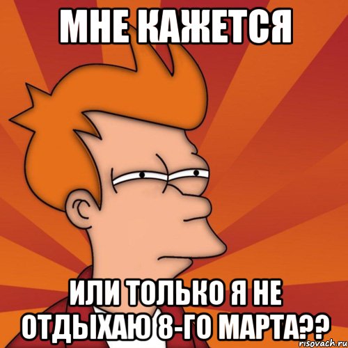 мне кажется или только я не отдыхаю 8-го марта??, Мем Мне кажется или (Фрай Футурама)