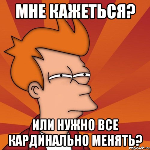 мне кажеться? или нужно все кардинально менять?, Мем Мне кажется или (Фрай Футурама)