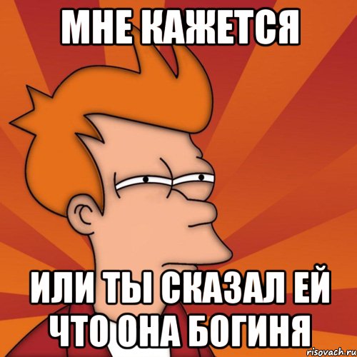 мне кажется или ты сказал ей что она богиня, Мем Мне кажется или (Фрай Футурама)