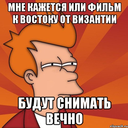 мне кажется или фильм к востоку от византии будут снимать вечно, Мем Мне кажется или (Фрай Футурама)