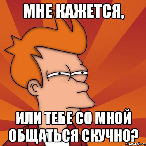 мне кажется, или тебе со мной общаться скучно?, Мем Мне кажется или (Фрай Футурама)