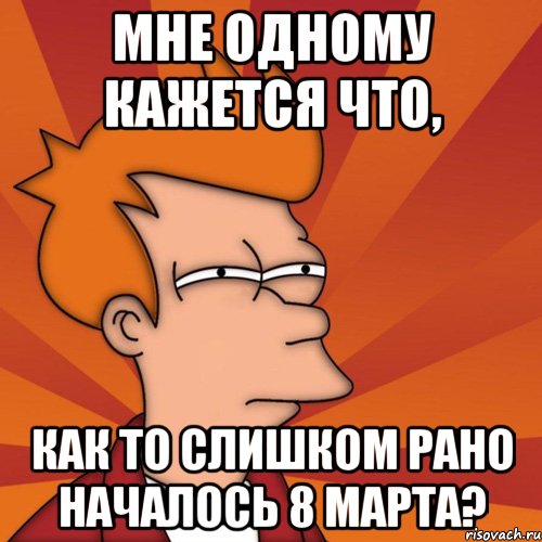 мне одному кажется что, как то слишком рано началось 8 марта?, Мем Мне кажется или (Фрай Футурама)