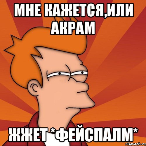 мне кажется,или акрам жжет *фейспалм*, Мем Мне кажется или (Фрай Футурама)