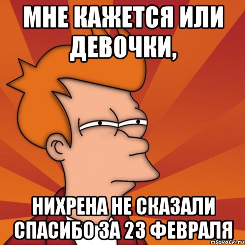 мне кажется или девочки, нихрена не сказали спасибо за 23 февраля, Мем Мне кажется или (Фрай Футурама)