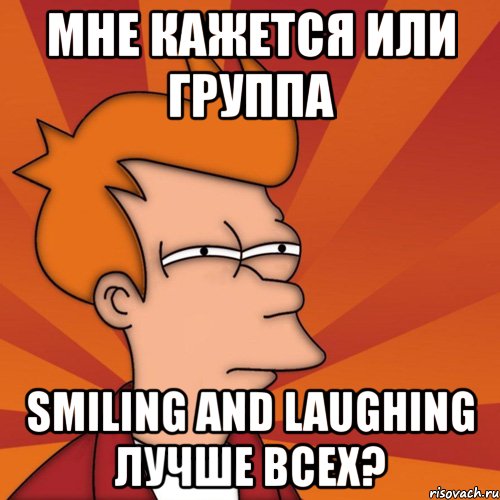 мне кажется или группа smiling and laughing лучше всех?, Мем Мне кажется или (Фрай Футурама)