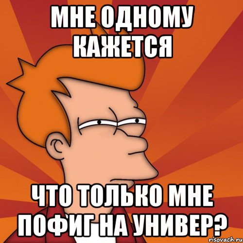 мне одному кажется что только мне пофиг на универ?, Мем Мне кажется или (Фрай Футурама)