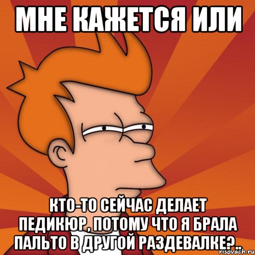 мне кажется или кто-то сейчас делает педикюр, потому что я брала пальто в другой раздевалке?.., Мем Мне кажется или (Фрай Футурама)