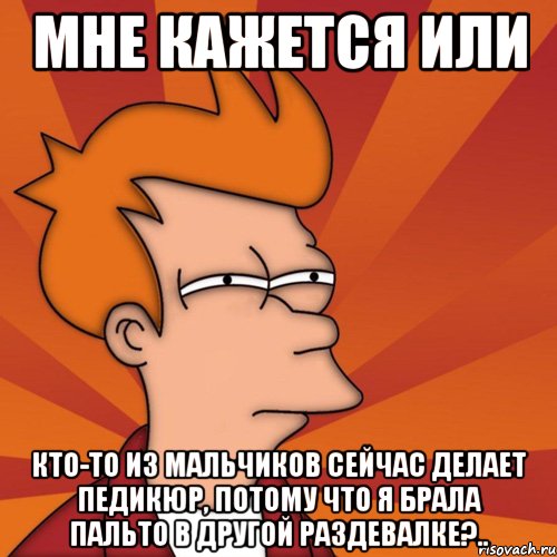 мне кажется или кто-то из мальчиков сейчас делает педикюр, потому что я брала пальто в другой раздевалке?.., Мем Мне кажется или (Фрай Футурама)