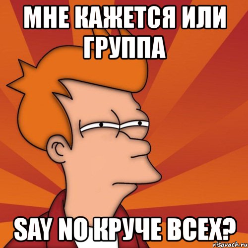 мне кажется или группа say no круче всех?, Мем Мне кажется или (Фрай Футурама)