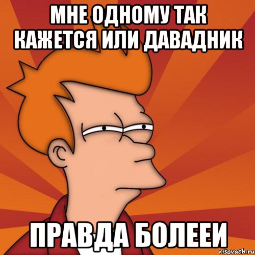 мне одному так кажется или давадник правда болееи, Мем Мне кажется или (Фрай Футурама)