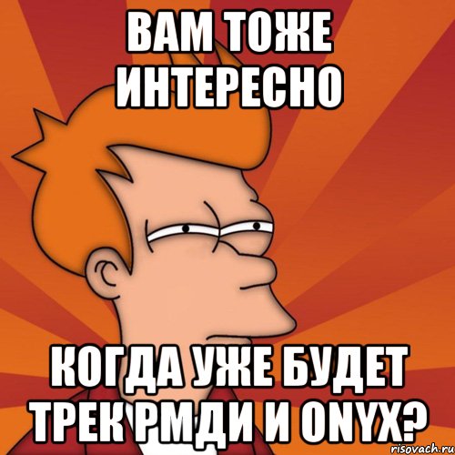 вам тоже интересно когда уже будет трек рмди и onyx?, Мем Мне кажется или (Фрай Футурама)