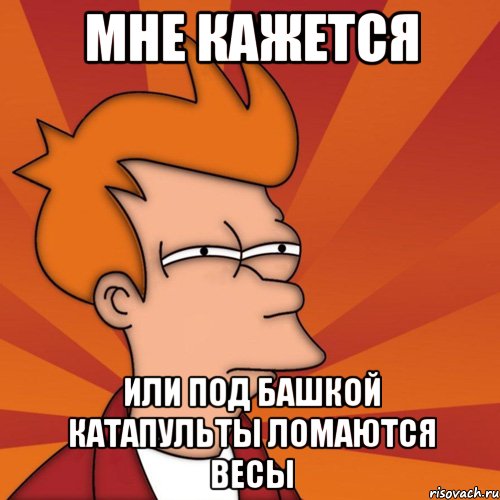 мне кажется или под башкой катапульты ломаются весы, Мем Мне кажется или (Фрай Футурама)