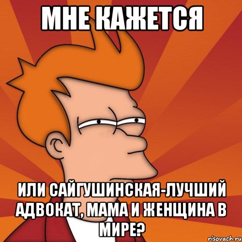 мне кажется или сайгушинская-лучший адвокат, мама и женщина в мире?, Мем Мне кажется или (Фрай Футурама)