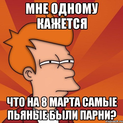 мне одному кажется что на 8 марта самые пьяные были парни?, Мем Мне кажется или (Фрай Футурама)