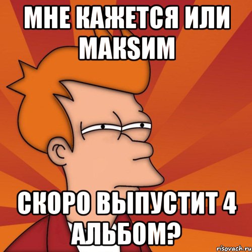 мне кажется или макsим скоро выпустит 4 альбом?, Мем Мне кажется или (Фрай Футурама)