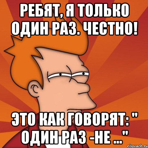 ребят, я только один раз. честно! это как говорят: " один раз -не ...", Мем Мне кажется или (Фрай Футурама)