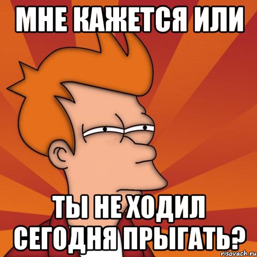 мне кажется или ты не ходил сегодня прыгать?, Мем Мне кажется или (Фрай Футурама)