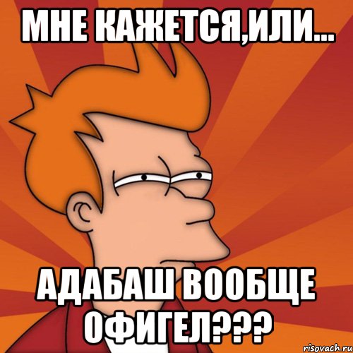 мне кажется,или... адабаш вообще офигел???, Мем Мне кажется или (Фрай Футурама)