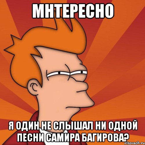 мнтересно я один не слышал ни одной песни самира багирова?, Мем Мне кажется или (Фрай Футурама)