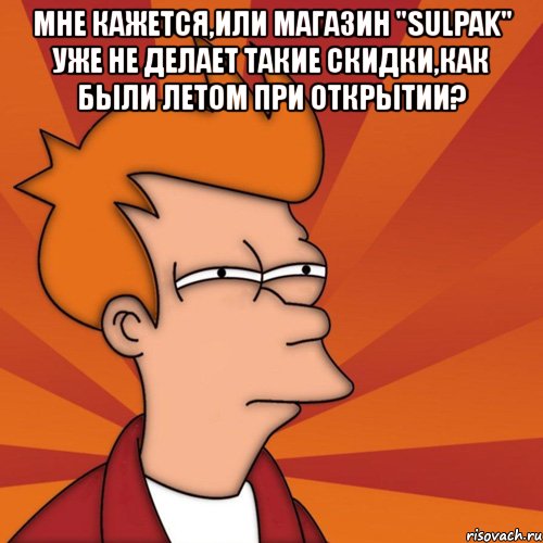 мне кажется,или магазин "sulpak" уже не делает такие скидки,как были летом при открытии? , Мем Мне кажется или (Фрай Футурама)