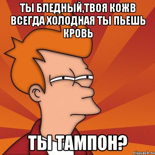 ты бледный,твоя кожв всегда холодная ты пьешь кровь ты тампон?, Мем Мне кажется или (Фрай Футурама)