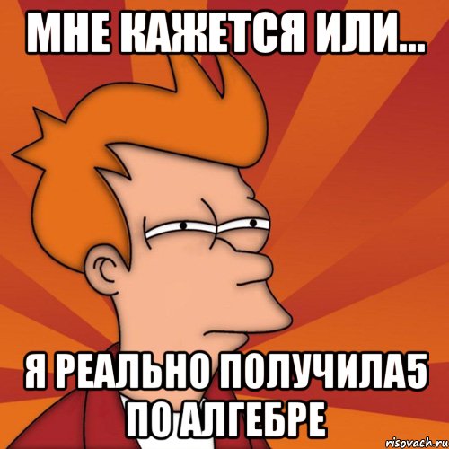 мне кажется или... я реально получила5 по алгебре, Мем Мне кажется или (Фрай Футурама)