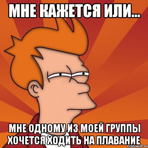 мне кажется или... мне одному из моей группы хочется ходить на плавание, Мем Мне кажется или (Фрай Футурама)